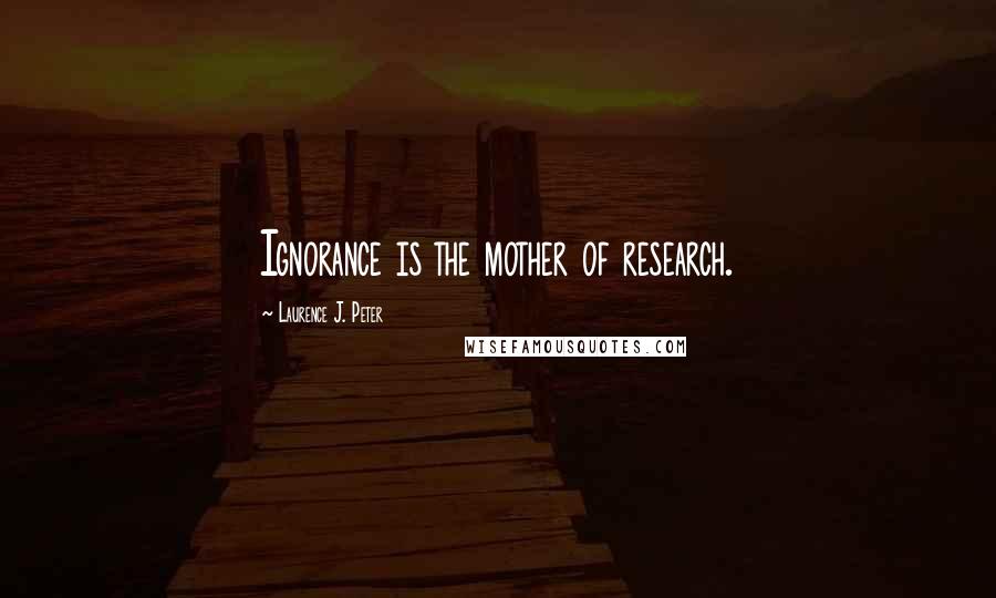 Laurence J. Peter Quotes: Ignorance is the mother of research.