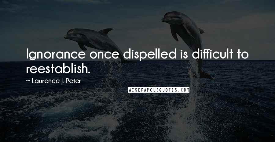 Laurence J. Peter Quotes: Ignorance once dispelled is difficult to reestablish.