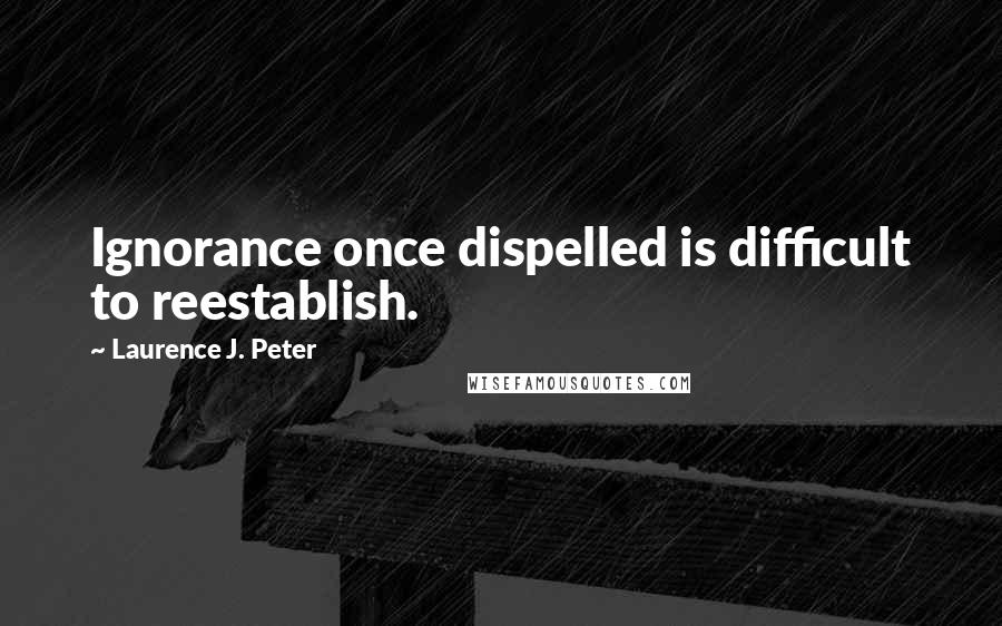 Laurence J. Peter Quotes: Ignorance once dispelled is difficult to reestablish.
