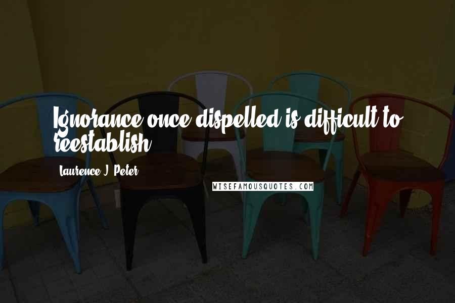 Laurence J. Peter Quotes: Ignorance once dispelled is difficult to reestablish.