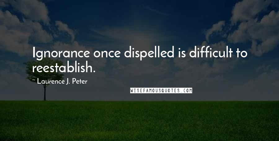 Laurence J. Peter Quotes: Ignorance once dispelled is difficult to reestablish.