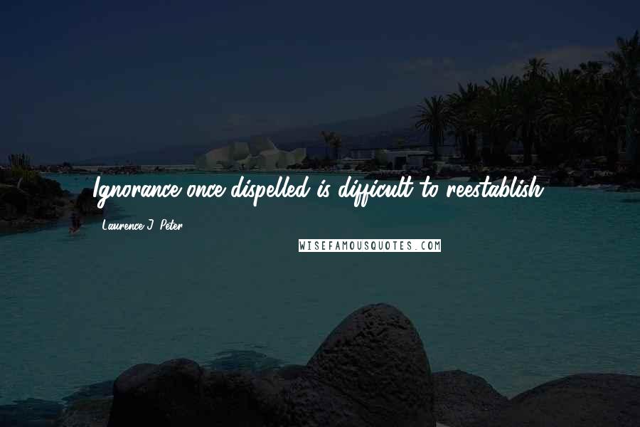 Laurence J. Peter Quotes: Ignorance once dispelled is difficult to reestablish.