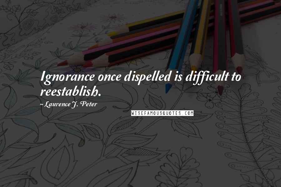 Laurence J. Peter Quotes: Ignorance once dispelled is difficult to reestablish.