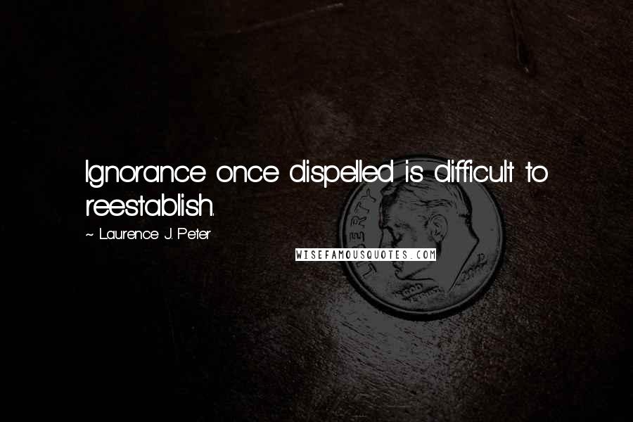 Laurence J. Peter Quotes: Ignorance once dispelled is difficult to reestablish.