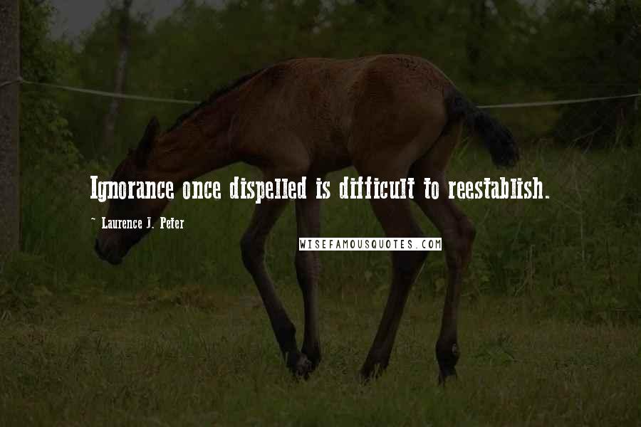 Laurence J. Peter Quotes: Ignorance once dispelled is difficult to reestablish.