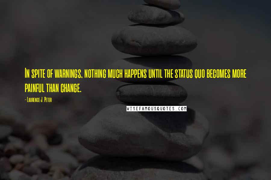 Laurence J. Peter Quotes: In spite of warnings, nothing much happens until the status quo becomes more painful than change.