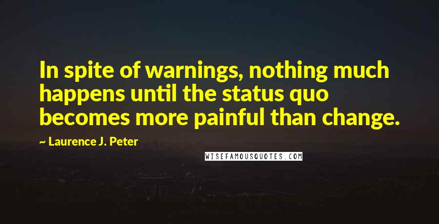 Laurence J. Peter Quotes: In spite of warnings, nothing much happens until the status quo becomes more painful than change.