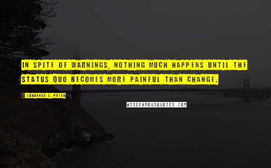 Laurence J. Peter Quotes: In spite of warnings, nothing much happens until the status quo becomes more painful than change.