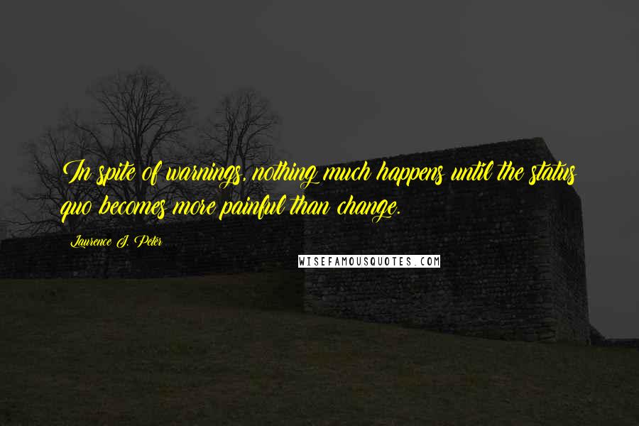Laurence J. Peter Quotes: In spite of warnings, nothing much happens until the status quo becomes more painful than change.