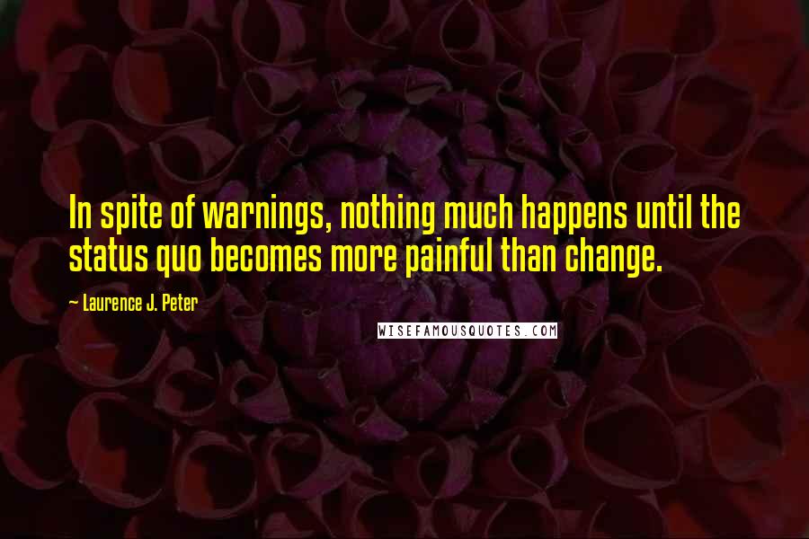 Laurence J. Peter Quotes: In spite of warnings, nothing much happens until the status quo becomes more painful than change.