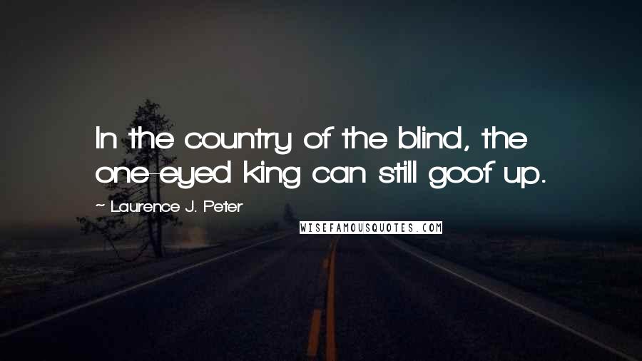 Laurence J. Peter Quotes: In the country of the blind, the one-eyed king can still goof up.