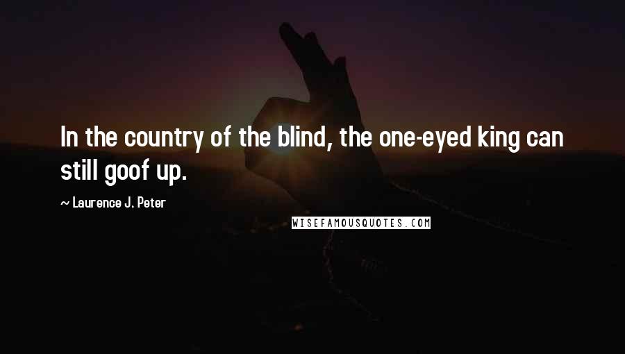 Laurence J. Peter Quotes: In the country of the blind, the one-eyed king can still goof up.