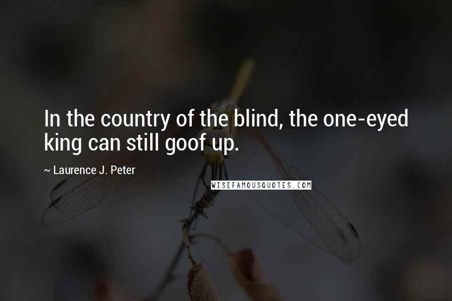 Laurence J. Peter Quotes: In the country of the blind, the one-eyed king can still goof up.