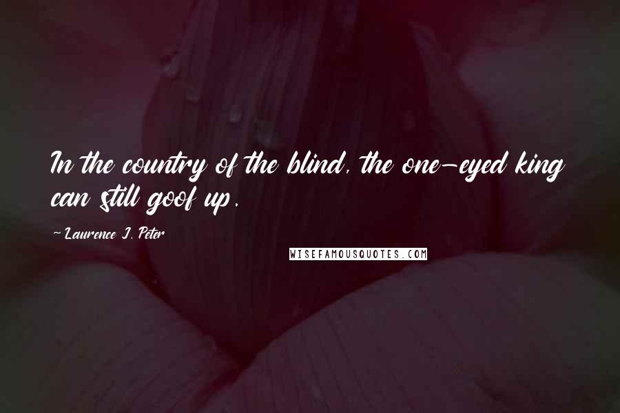 Laurence J. Peter Quotes: In the country of the blind, the one-eyed king can still goof up.