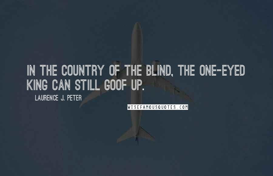 Laurence J. Peter Quotes: In the country of the blind, the one-eyed king can still goof up.