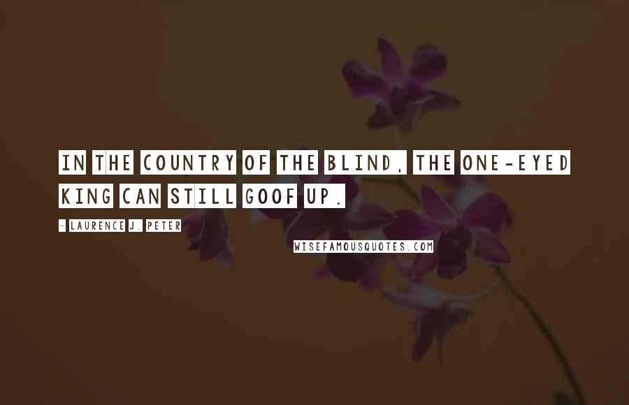 Laurence J. Peter Quotes: In the country of the blind, the one-eyed king can still goof up.