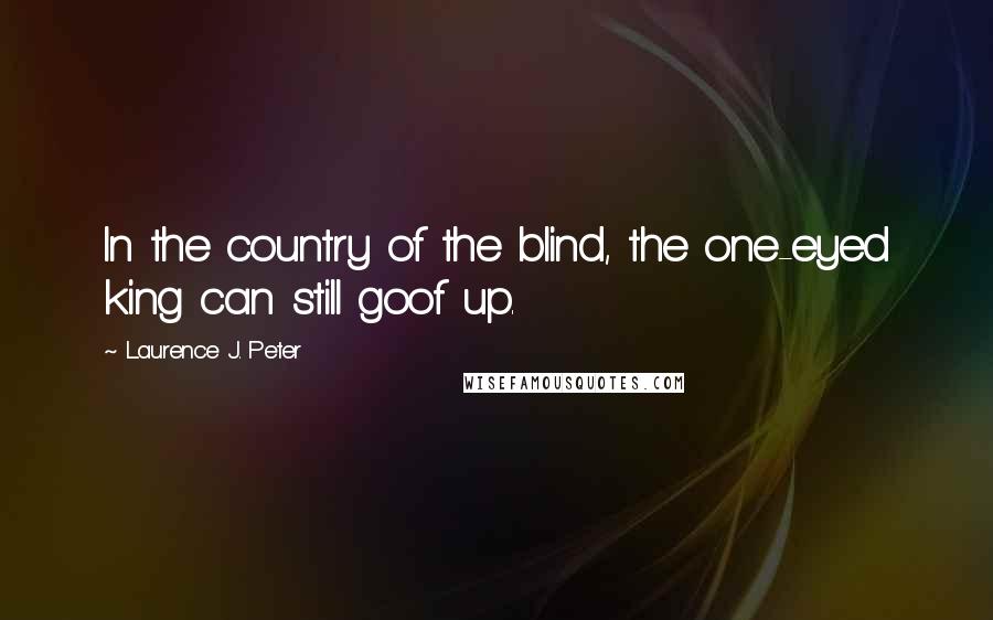 Laurence J. Peter Quotes: In the country of the blind, the one-eyed king can still goof up.