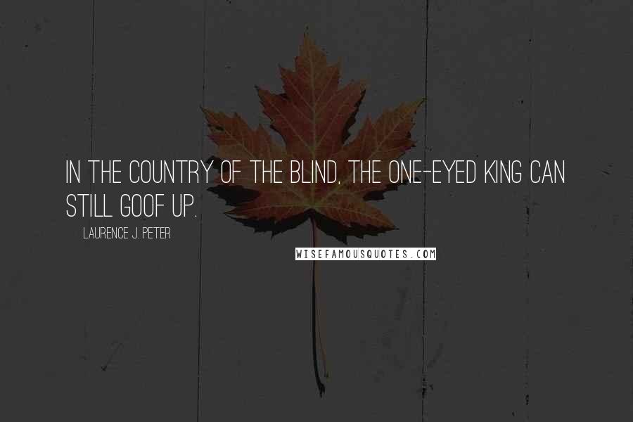 Laurence J. Peter Quotes: In the country of the blind, the one-eyed king can still goof up.