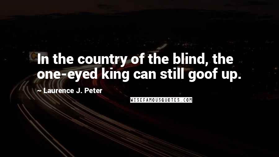 Laurence J. Peter Quotes: In the country of the blind, the one-eyed king can still goof up.