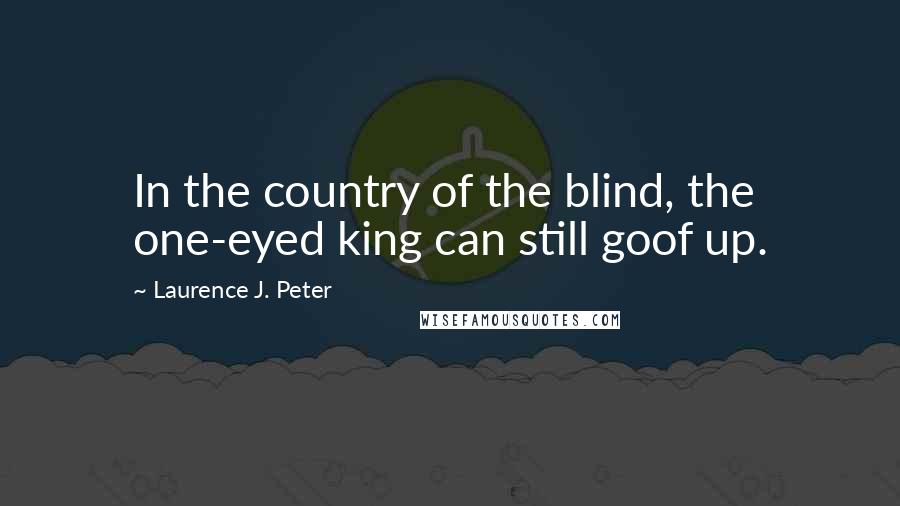 Laurence J. Peter Quotes: In the country of the blind, the one-eyed king can still goof up.