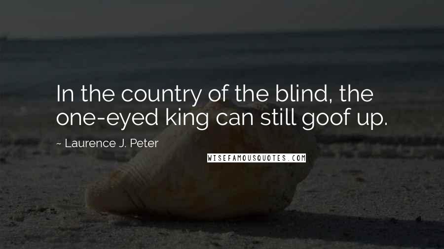 Laurence J. Peter Quotes: In the country of the blind, the one-eyed king can still goof up.