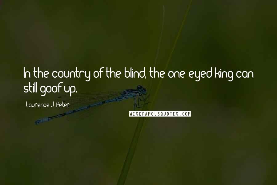 Laurence J. Peter Quotes: In the country of the blind, the one-eyed king can still goof up.