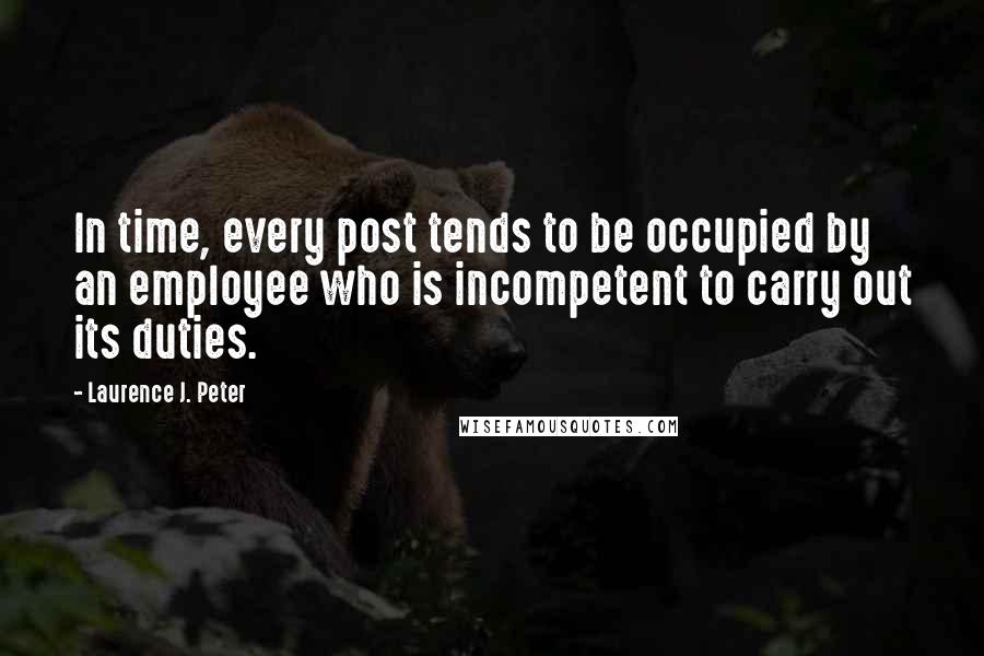 Laurence J. Peter Quotes: In time, every post tends to be occupied by an employee who is incompetent to carry out its duties.