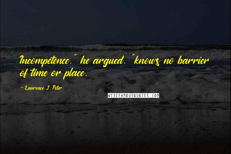 Laurence J. Peter Quotes: Incompetence," he argued, "knows no barrier of time or place.