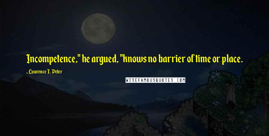 Laurence J. Peter Quotes: Incompetence," he argued, "knows no barrier of time or place.