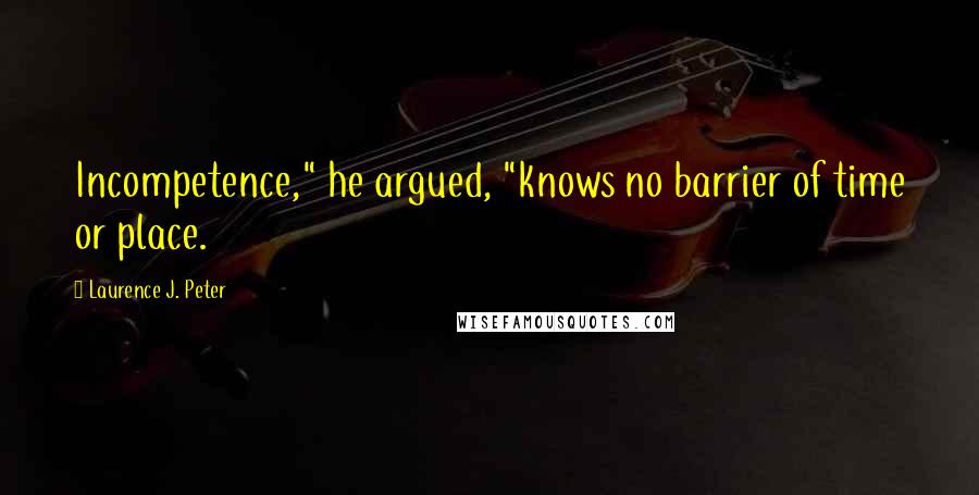 Laurence J. Peter Quotes: Incompetence," he argued, "knows no barrier of time or place.