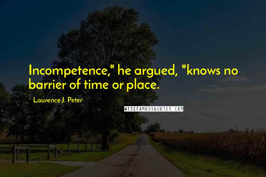 Laurence J. Peter Quotes: Incompetence," he argued, "knows no barrier of time or place.