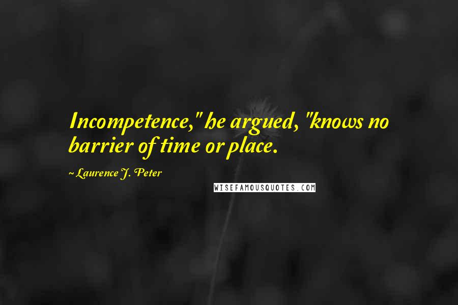 Laurence J. Peter Quotes: Incompetence," he argued, "knows no barrier of time or place.