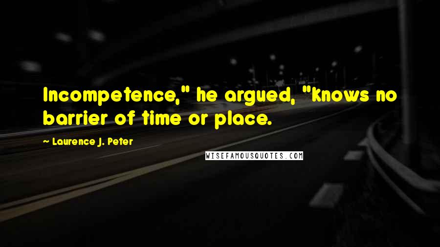 Laurence J. Peter Quotes: Incompetence," he argued, "knows no barrier of time or place.