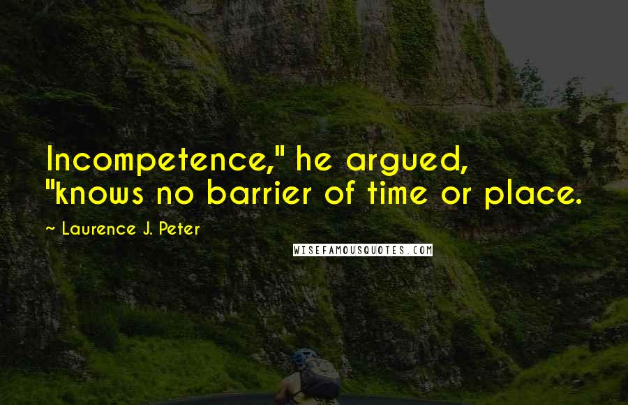 Laurence J. Peter Quotes: Incompetence," he argued, "knows no barrier of time or place.