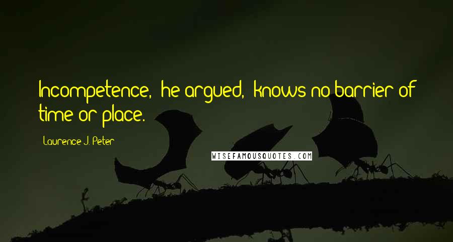 Laurence J. Peter Quotes: Incompetence," he argued, "knows no barrier of time or place.