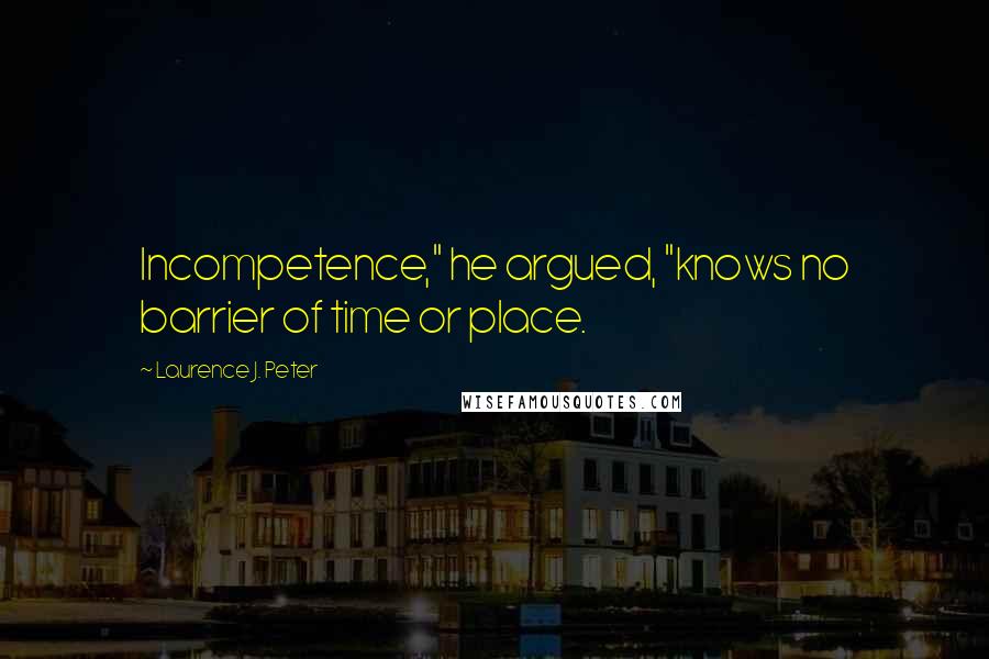 Laurence J. Peter Quotes: Incompetence," he argued, "knows no barrier of time or place.