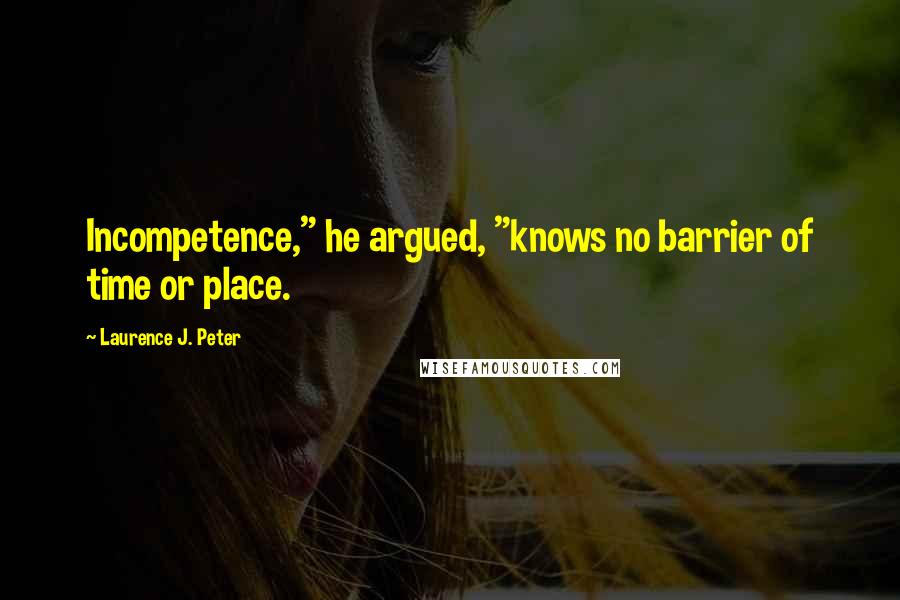 Laurence J. Peter Quotes: Incompetence," he argued, "knows no barrier of time or place.
