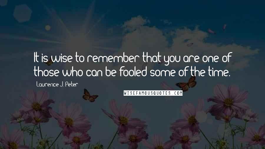 Laurence J. Peter Quotes: It is wise to remember that you are one of those who can be fooled some of the time.