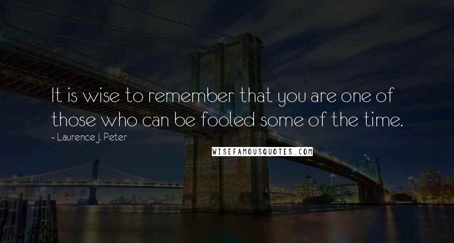 Laurence J. Peter Quotes: It is wise to remember that you are one of those who can be fooled some of the time.