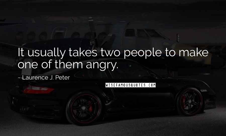 Laurence J. Peter Quotes: It usually takes two people to make one of them angry.