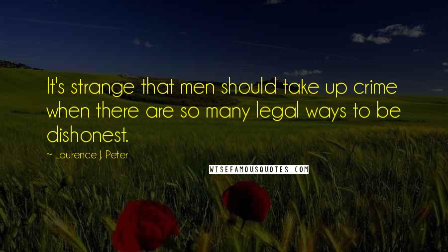 Laurence J. Peter Quotes: It's strange that men should take up crime when there are so many legal ways to be dishonest.