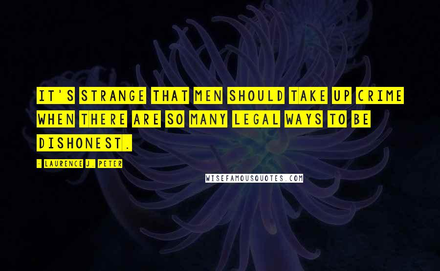Laurence J. Peter Quotes: It's strange that men should take up crime when there are so many legal ways to be dishonest.