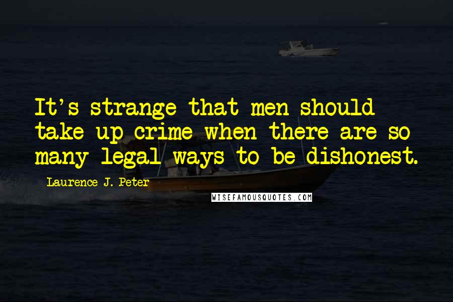 Laurence J. Peter Quotes: It's strange that men should take up crime when there are so many legal ways to be dishonest.
