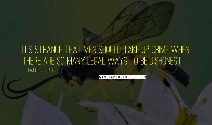 Laurence J. Peter Quotes: It's strange that men should take up crime when there are so many legal ways to be dishonest.