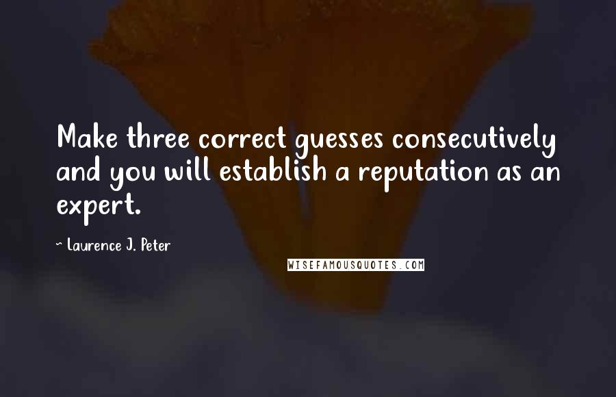 Laurence J. Peter Quotes: Make three correct guesses consecutively and you will establish a reputation as an expert.