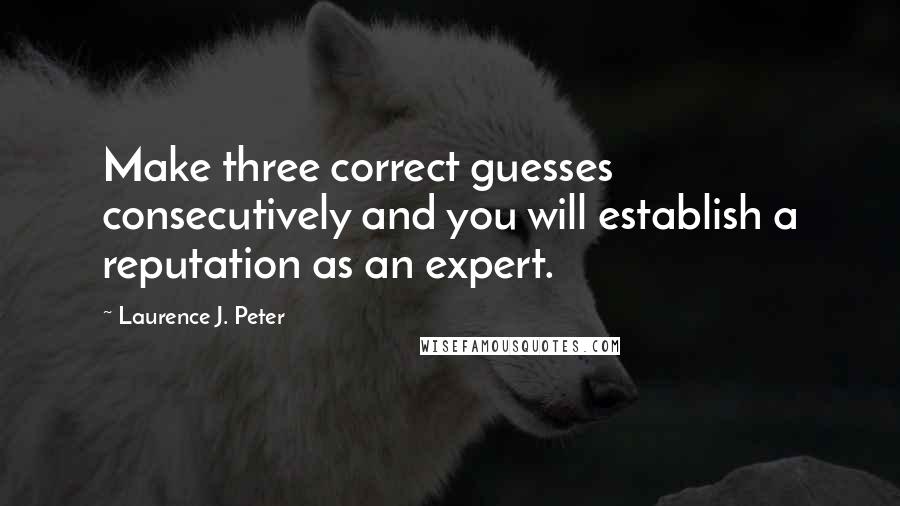 Laurence J. Peter Quotes: Make three correct guesses consecutively and you will establish a reputation as an expert.