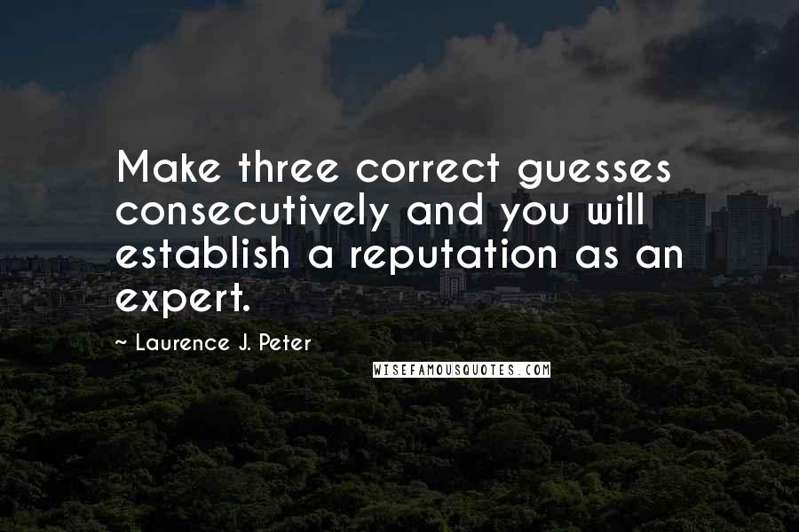Laurence J. Peter Quotes: Make three correct guesses consecutively and you will establish a reputation as an expert.