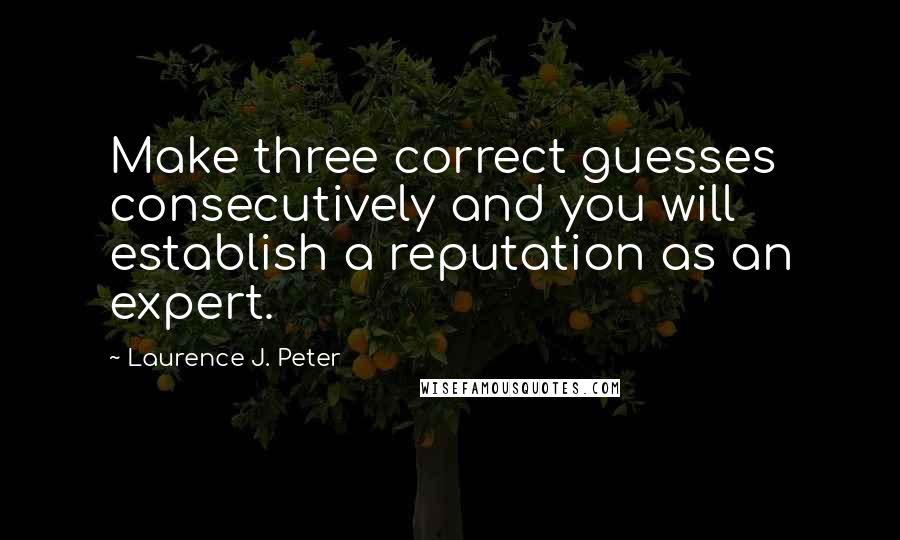Laurence J. Peter Quotes: Make three correct guesses consecutively and you will establish a reputation as an expert.