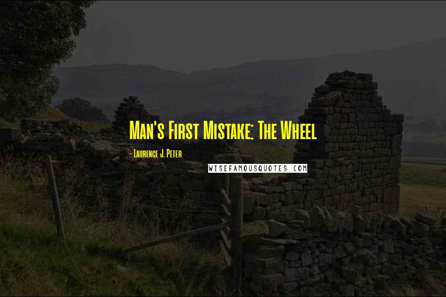 Laurence J. Peter Quotes: Man's First Mistake: The Wheel