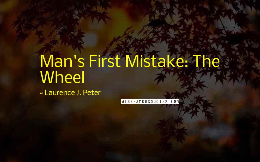 Laurence J. Peter Quotes: Man's First Mistake: The Wheel